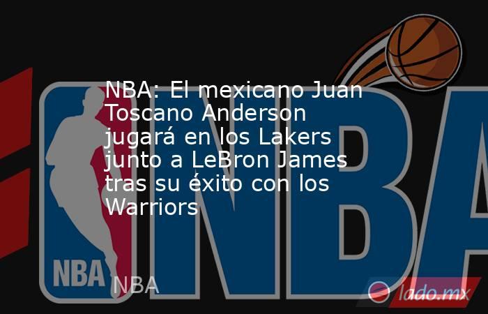 NBA: El mexicano Juan Toscano Anderson jugará en los Lakers junto a LeBron James tras su éxito con los Warriors. Noticias en tiempo real