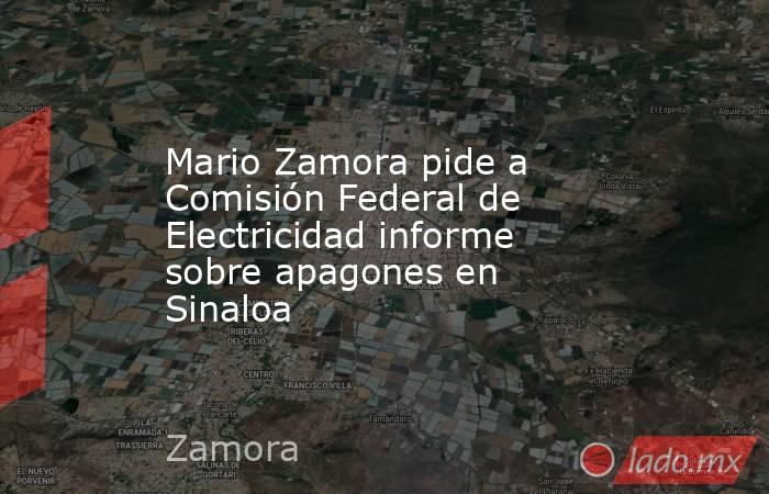 Mario Zamora pide a Comisión Federal de Electricidad informe sobre apagones en Sinaloa. Noticias en tiempo real