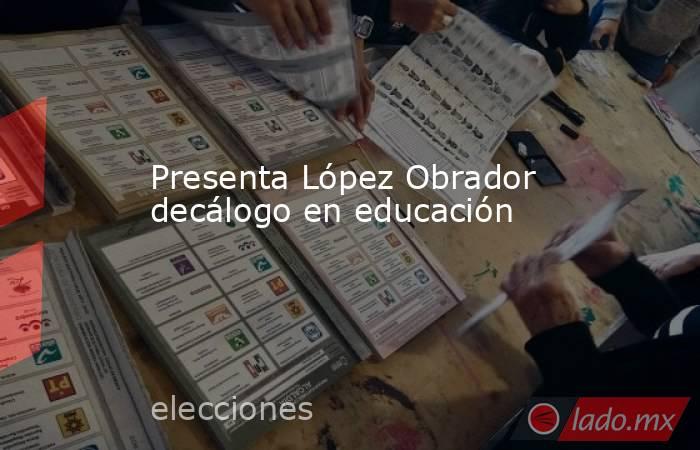 Presenta López Obrador decálogo en educación. Noticias en tiempo real