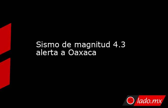 Sismo de magnitud 4.3 alerta a Oaxaca. Noticias en tiempo real