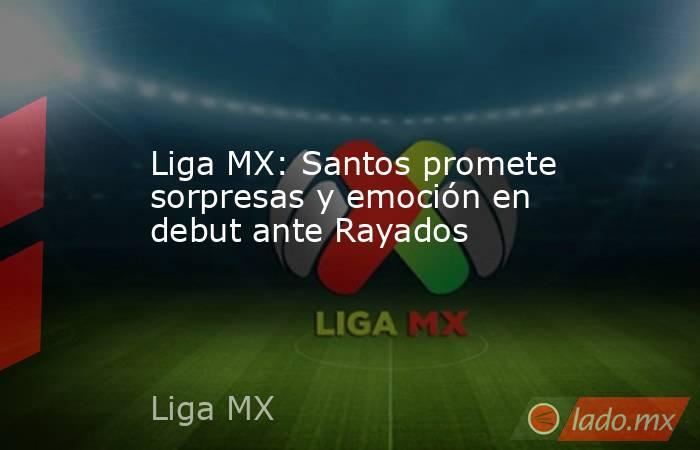 Liga MX: Santos promete sorpresas y emoción en debut ante Rayados. Noticias en tiempo real