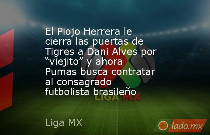 El Piojo Herrera le cierra las puertas de Tigres a Dani Alves por “viejito” y ahora Pumas busca contratar al consagrado futbolista brasileño. Noticias en tiempo real