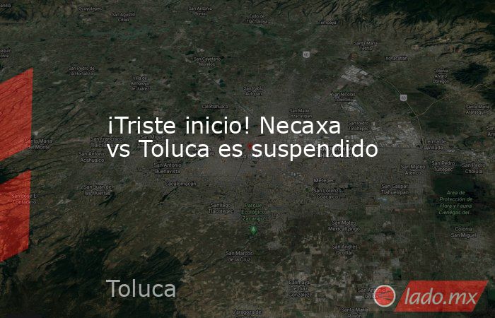 ¡Triste inicio! Necaxa vs Toluca es suspendido. Noticias en tiempo real