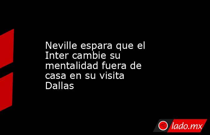 Neville espara que el Inter cambie su mentalidad fuera de casa en su visita Dallas. Noticias en tiempo real