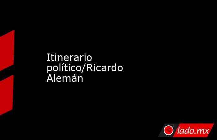 Itinerario político/Ricardo Alemán . Noticias en tiempo real