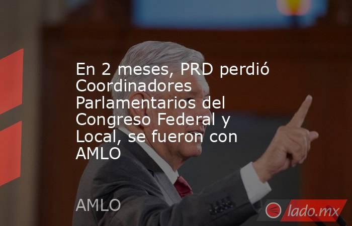 En 2 meses, PRD perdió Coordinadores Parlamentarios del Congreso Federal y Local, se fueron con AMLO. Noticias en tiempo real