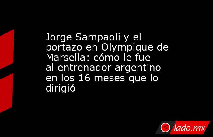 Jorge Sampaoli y el portazo en Olympique de Marsella: cómo le fue al entrenador argentino en los 16 meses que lo dirigió. Noticias en tiempo real