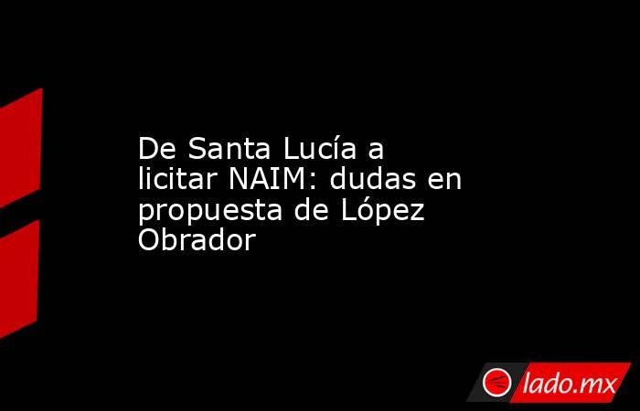 De Santa Lucía a licitar NAIM: dudas en propuesta de López Obrador. Noticias en tiempo real