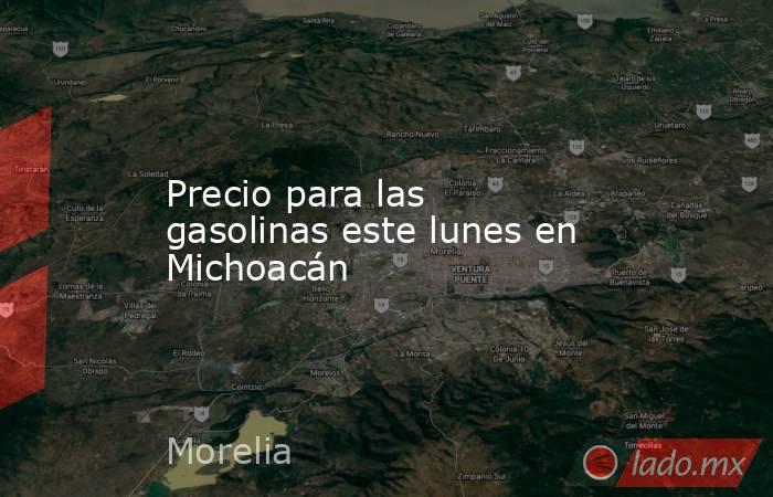 Precio para las gasolinas este lunes en Michoacán. Noticias en tiempo real