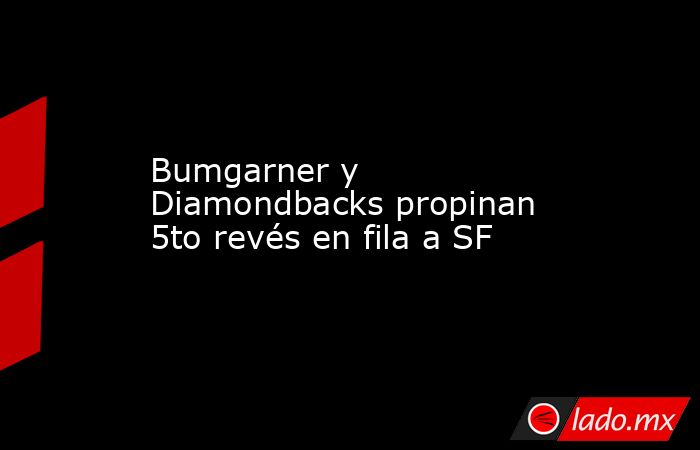 Bumgarner y Diamondbacks propinan 5to revés en fila a SF. Noticias en tiempo real