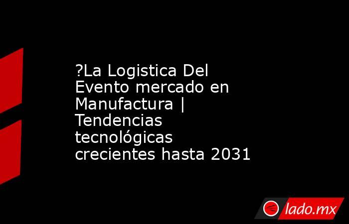 ?La Logistica Del Evento mercado en Manufactura | Tendencias tecnológicas crecientes hasta 2031. Noticias en tiempo real