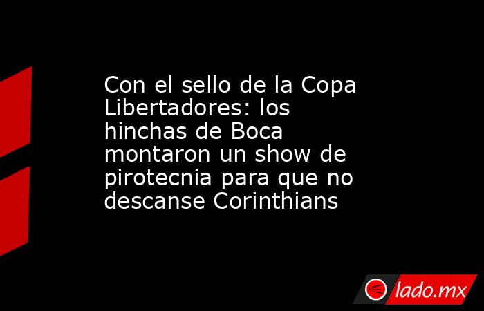 Con el sello de la Copa Libertadores: los hinchas de Boca montaron un show de pirotecnia para que no descanse Corinthians. Noticias en tiempo real