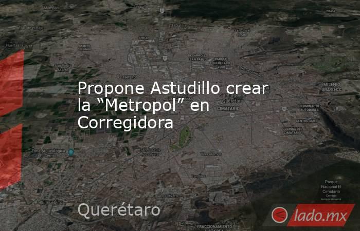 Propone Astudillo crear la “Metropol” en Corregidora. Noticias en tiempo real
