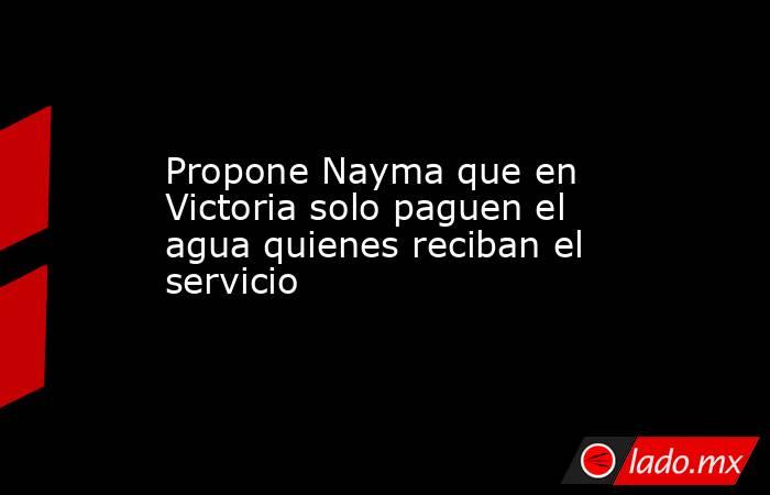 Propone Nayma que en Victoria solo paguen el agua quienes reciban el servicio. Noticias en tiempo real