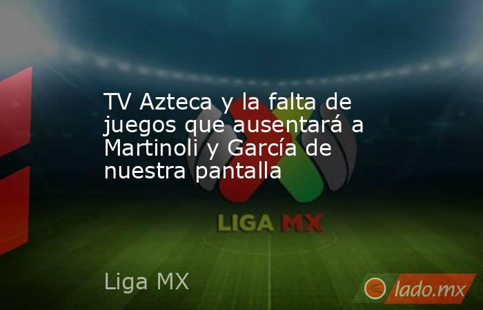 TV Azteca y la falta de juegos que ausentará a Martinoli y García de nuestra pantalla. Noticias en tiempo real