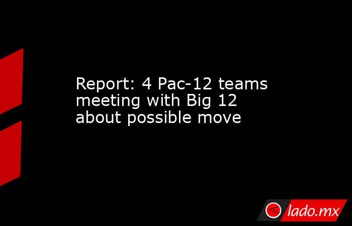 Report: 4 Pac-12 teams meeting with Big 12 about possible move. Noticias en tiempo real