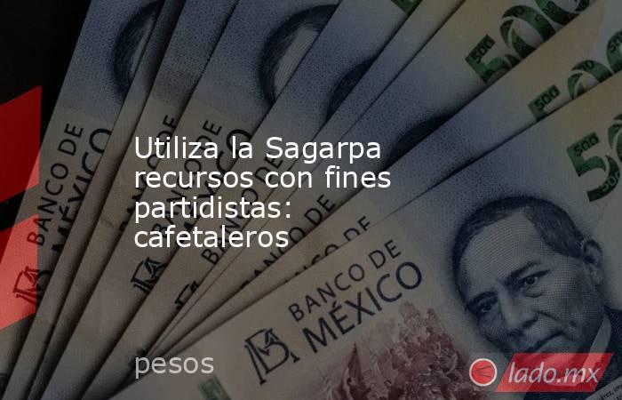 Utiliza la Sagarpa recursos con fines partidistas: cafetaleros. Noticias en tiempo real