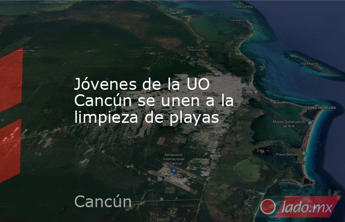 Jóvenes de la UO Cancún se unen a la limpieza de playas. Noticias en tiempo real