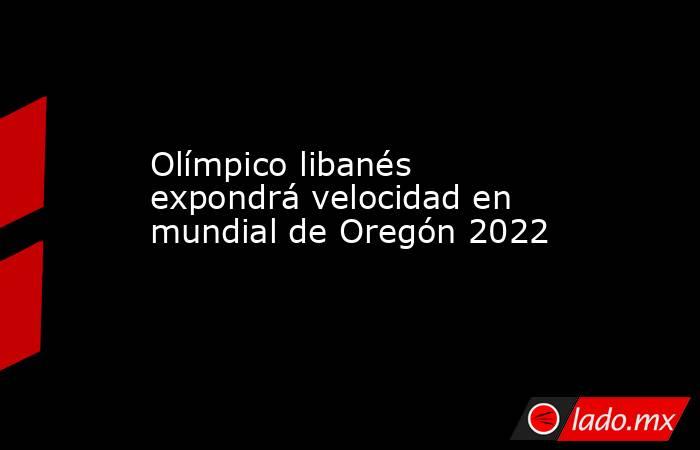 Olímpico libanés expondrá velocidad en mundial de Oregón 2022. Noticias en tiempo real