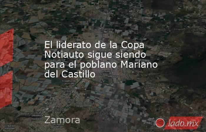 El liderato de la Copa Notiauto sigue siendo para el poblano Mariano del Castillo. Noticias en tiempo real