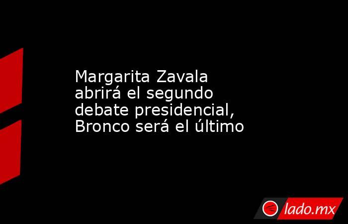 Margarita Zavala abrirá el segundo debate presidencial, Bronco será el último. Noticias en tiempo real