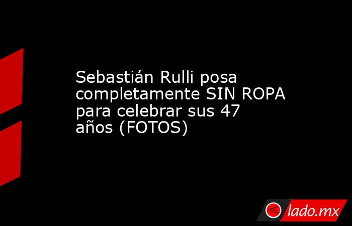 Sebastián Rulli posa completamente SIN ROPA para celebrar sus 47 años (FOTOS). Noticias en tiempo real