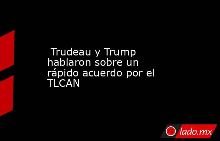  Trudeau y Trump hablaron sobre un rápido acuerdo por el TLCAN. Noticias en tiempo real