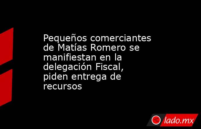 Pequeños comerciantes de Matías Romero se manifiestan en la delegación Fiscal, piden entrega de recursos. Noticias en tiempo real