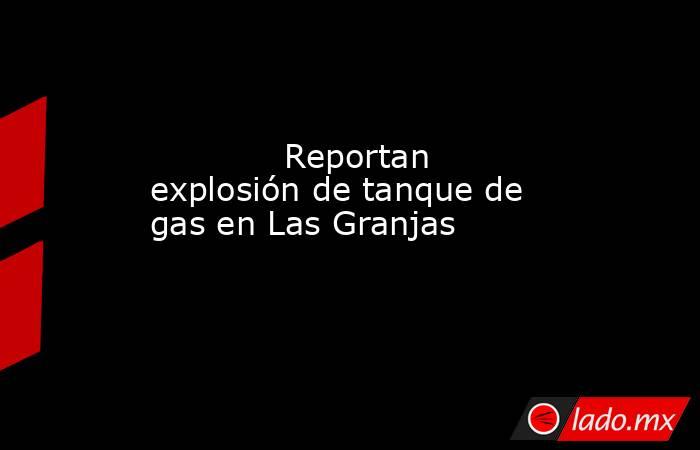             Reportan explosión de tanque de gas en Las Granjas            . Noticias en tiempo real