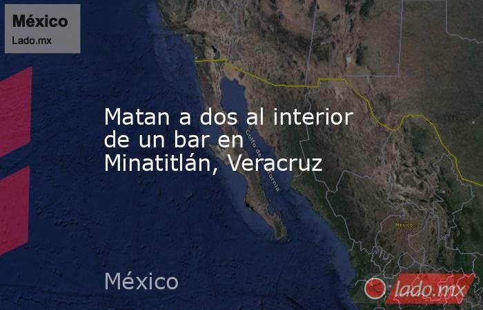 Matan a dos al interior de un bar en Minatitlán, Veracruz. Noticias en tiempo real