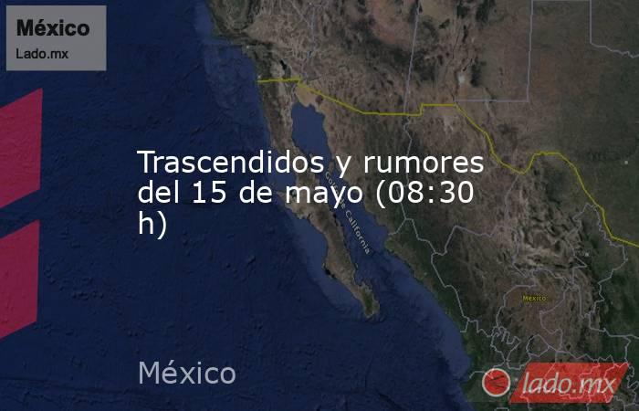 Trascendidos y rumores del 15 de mayo (08:30 h). Noticias en tiempo real