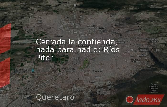 Cerrada la contienda, nada para nadie: Ríos Piter. Noticias en tiempo real