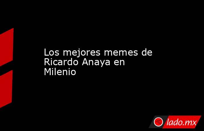Los mejores memes de Ricardo Anaya en Milenio. Noticias en tiempo real