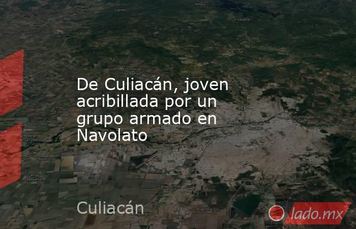 De Culiacán, joven acribillada por un grupo armado en Navolato. Noticias en tiempo real