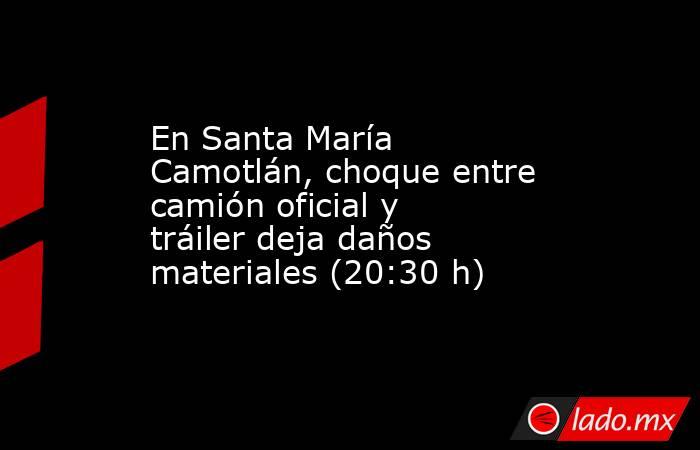 En Santa María Camotlán, choque entre camión oficial y tráiler deja daños materiales (20:30 h). Noticias en tiempo real