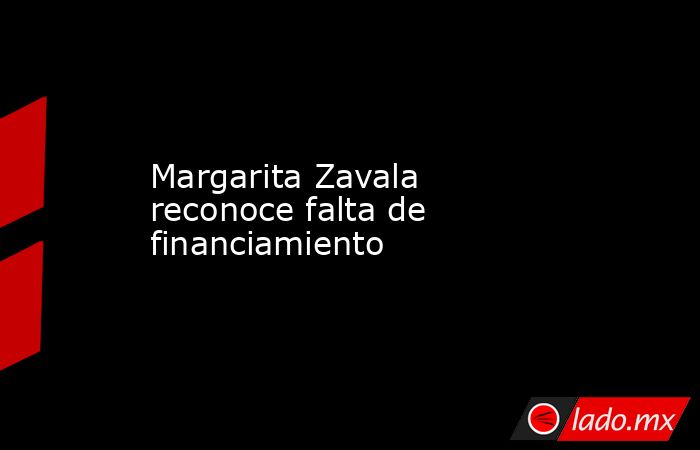 Margarita Zavala reconoce falta de financiamiento. Noticias en tiempo real
