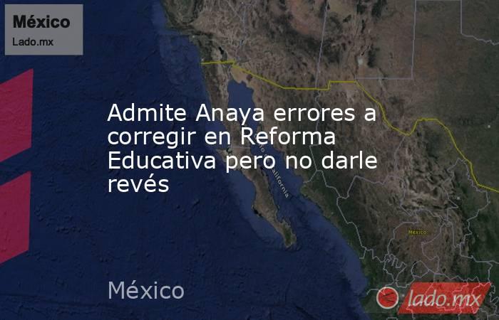 Admite Anaya errores a corregir en Reforma Educativa pero no darle revés. Noticias en tiempo real