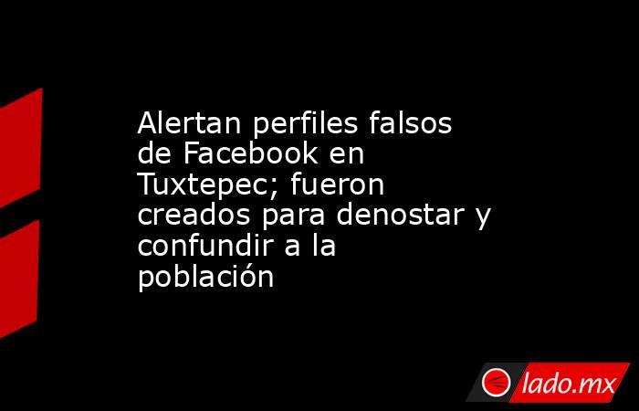 Alertan perfiles falsos de Facebook en Tuxtepec; fueron creados para denostar y confundir a la población. Noticias en tiempo real
