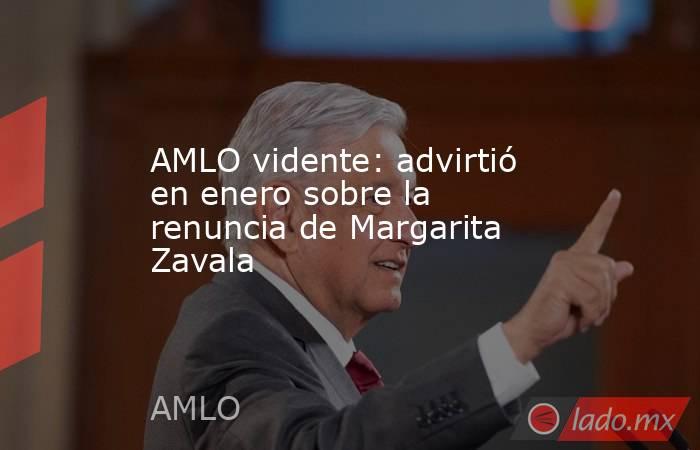 AMLO vidente: advirtió en enero sobre la renuncia de Margarita Zavala. Noticias en tiempo real