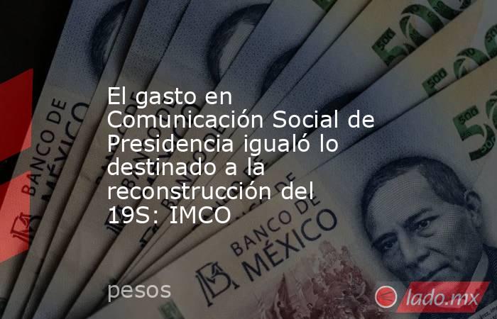 El gasto en Comunicación Social de Presidencia igualó lo destinado a la reconstrucción del 19S: IMCO. Noticias en tiempo real