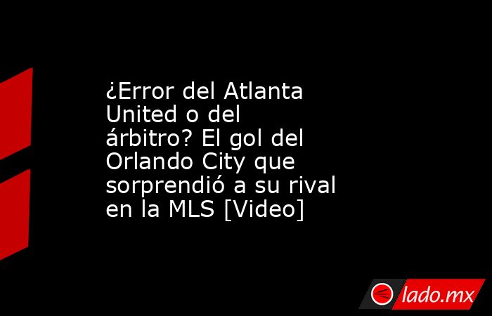 ¿Error del Atlanta United o del árbitro? El gol del Orlando City que sorprendió a su rival en la MLS [Video]. Noticias en tiempo real