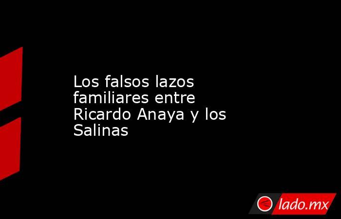Los falsos lazos familiares entre Ricardo Anaya y los Salinas. Noticias en tiempo real