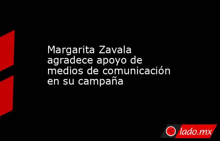 Margarita Zavala agradece apoyo de medios de comunicación en su campaña. Noticias en tiempo real