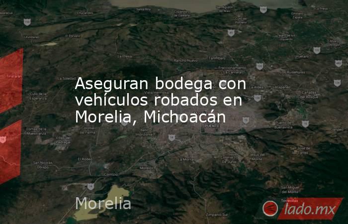 Aseguran bodega con vehículos robados en Morelia, Michoacán. Noticias en tiempo real