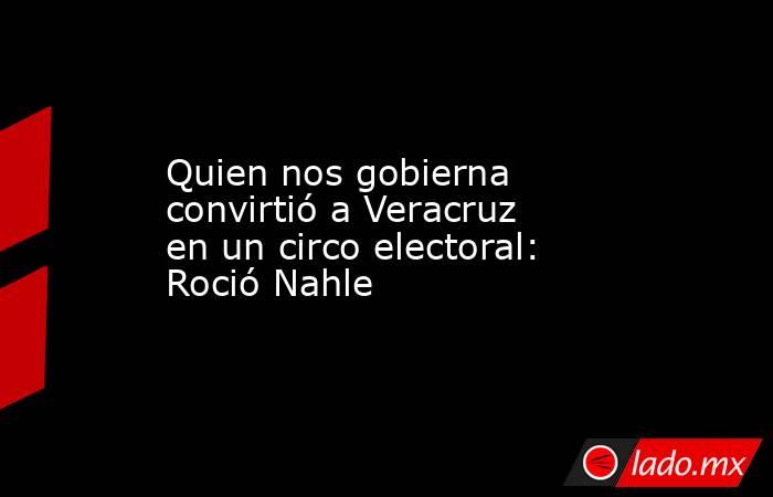 Quien nos gobierna convirtió a Veracruz en un circo electoral: Roció Nahle. Noticias en tiempo real