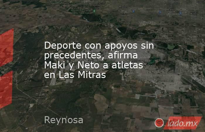 Deporte con apoyos sin precedentes, afirma Maki y Neto a atletas en Las Mitras. Noticias en tiempo real