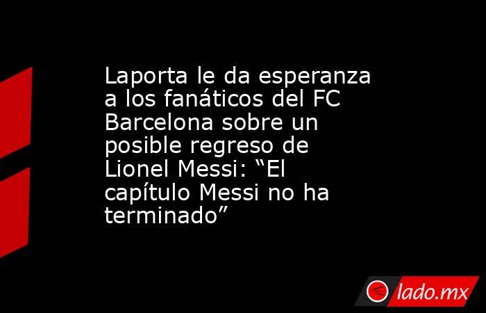 Laporta le da esperanza a los fanáticos del FC Barcelona sobre un posible regreso de Lionel Messi: “El capítulo Messi no ha terminado”. Noticias en tiempo real