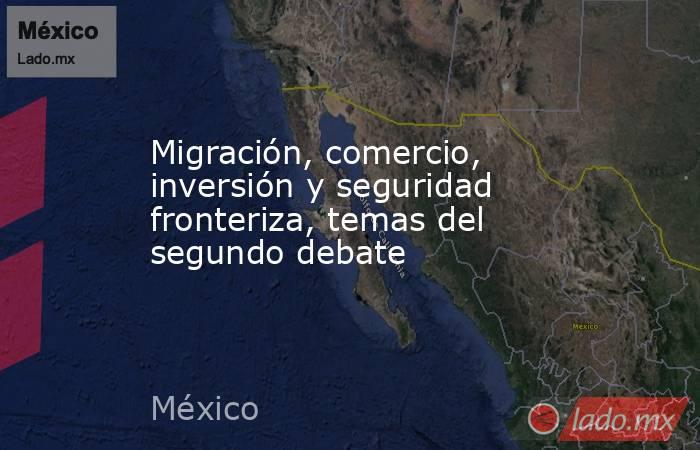 Migración, comercio, inversión y seguridad fronteriza, temas del segundo debate. Noticias en tiempo real