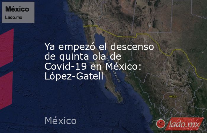 Ya empezó el descenso de quinta ola de Covid-19 en México: López-Gatell ...