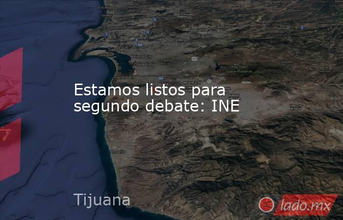 Estamos listos para segundo debate: INE. Noticias en tiempo real